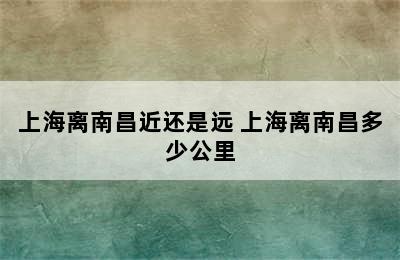 上海离南昌近还是远 上海离南昌多少公里